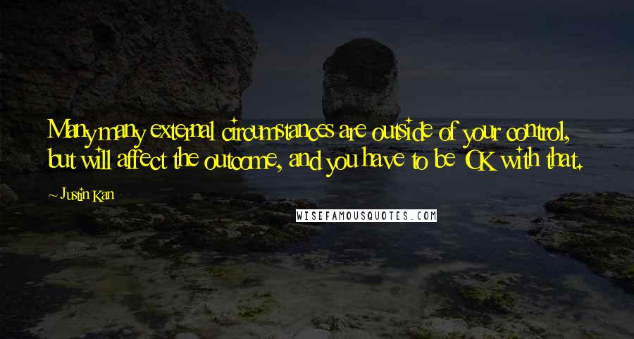 Justin Kan Quotes: Many many external circumstances are outside of your control, but will affect the outcome, and you have to be OK with that.