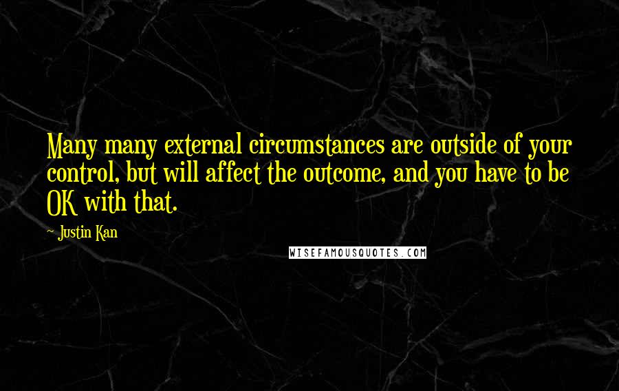 Justin Kan Quotes: Many many external circumstances are outside of your control, but will affect the outcome, and you have to be OK with that.