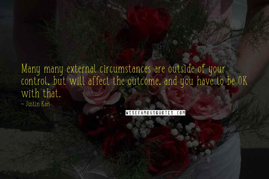 Justin Kan Quotes: Many many external circumstances are outside of your control, but will affect the outcome, and you have to be OK with that.