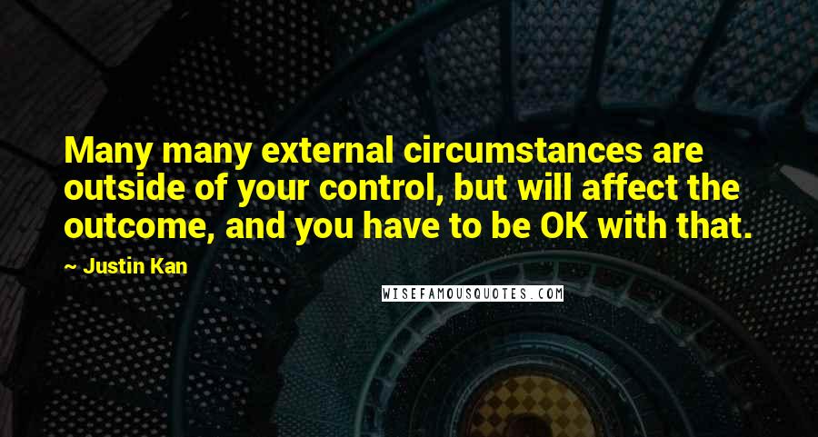 Justin Kan Quotes: Many many external circumstances are outside of your control, but will affect the outcome, and you have to be OK with that.