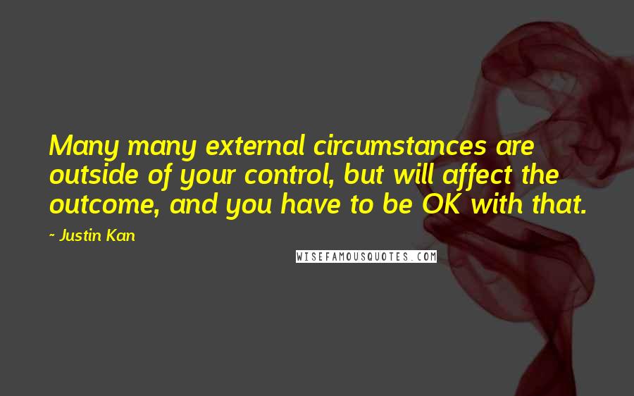 Justin Kan Quotes: Many many external circumstances are outside of your control, but will affect the outcome, and you have to be OK with that.