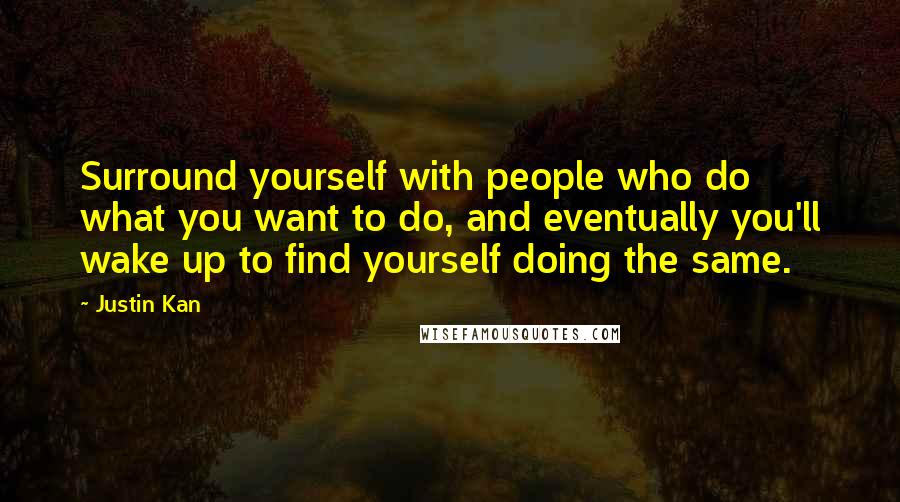 Justin Kan Quotes: Surround yourself with people who do what you want to do, and eventually you'll wake up to find yourself doing the same.