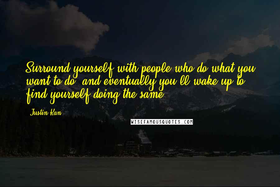 Justin Kan Quotes: Surround yourself with people who do what you want to do, and eventually you'll wake up to find yourself doing the same.