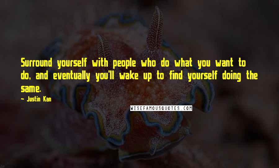 Justin Kan Quotes: Surround yourself with people who do what you want to do, and eventually you'll wake up to find yourself doing the same.