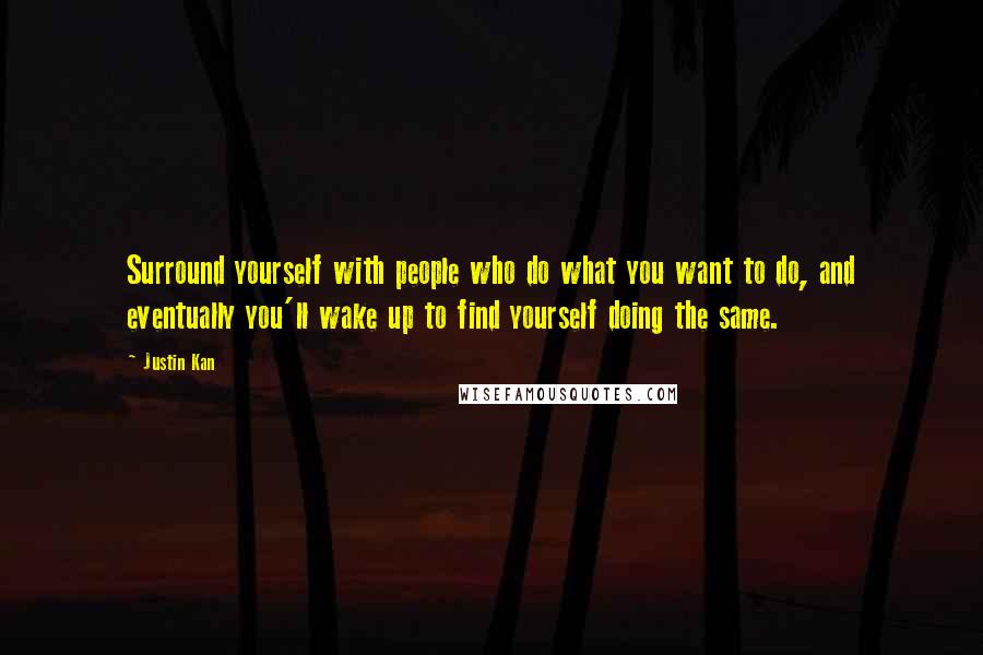 Justin Kan Quotes: Surround yourself with people who do what you want to do, and eventually you'll wake up to find yourself doing the same.