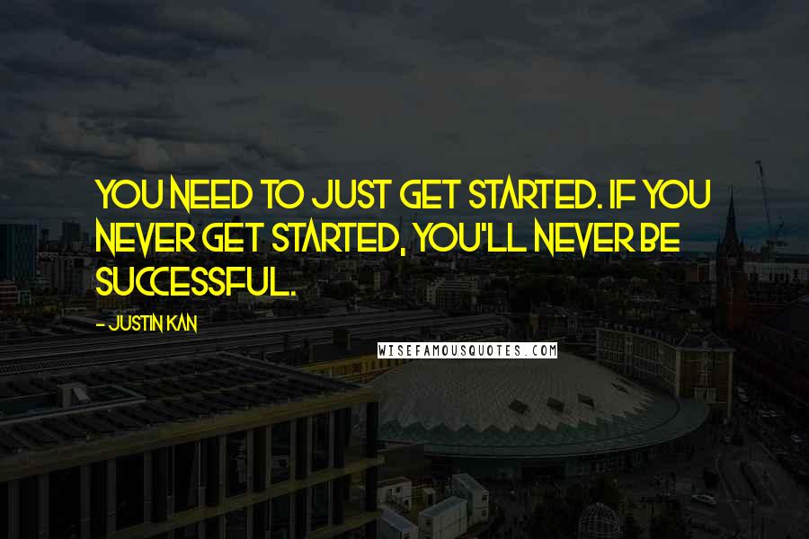 Justin Kan Quotes: You need to just get started. If you never get started, you'll never be successful.