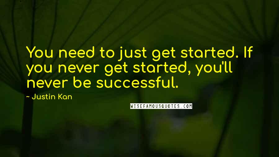 Justin Kan Quotes: You need to just get started. If you never get started, you'll never be successful.