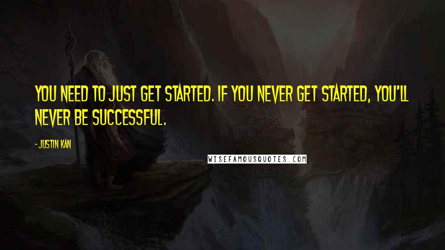 Justin Kan Quotes: You need to just get started. If you never get started, you'll never be successful.