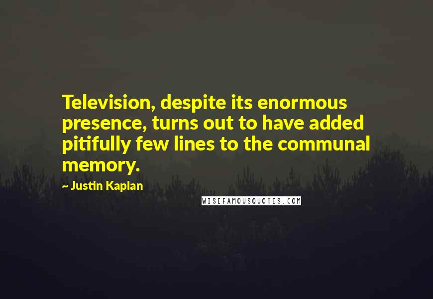 Justin Kaplan Quotes: Television, despite its enormous presence, turns out to have added pitifully few lines to the communal memory.
