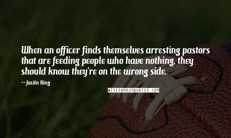 Justin King Quotes: When an officer finds themselves arresting pastors that are feeding people who have nothing, they should know they're on the wrong side.