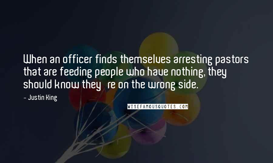 Justin King Quotes: When an officer finds themselves arresting pastors that are feeding people who have nothing, they should know they're on the wrong side.