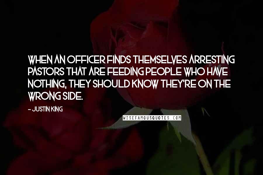 Justin King Quotes: When an officer finds themselves arresting pastors that are feeding people who have nothing, they should know they're on the wrong side.