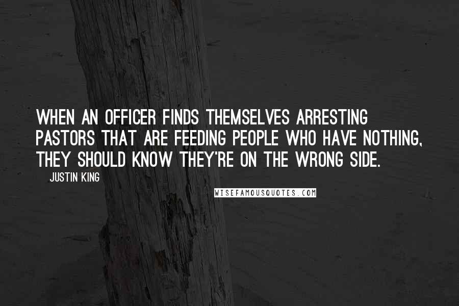 Justin King Quotes: When an officer finds themselves arresting pastors that are feeding people who have nothing, they should know they're on the wrong side.