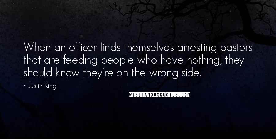 Justin King Quotes: When an officer finds themselves arresting pastors that are feeding people who have nothing, they should know they're on the wrong side.