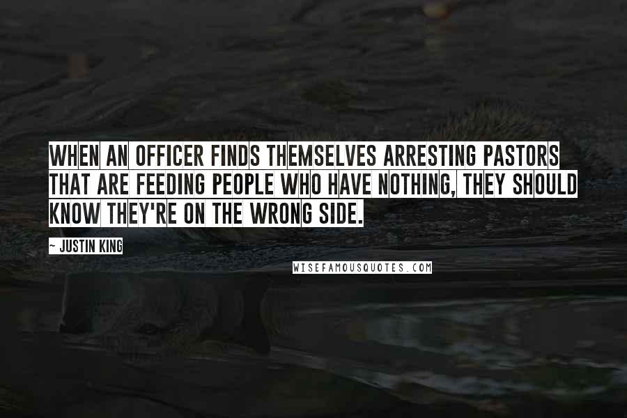 Justin King Quotes: When an officer finds themselves arresting pastors that are feeding people who have nothing, they should know they're on the wrong side.