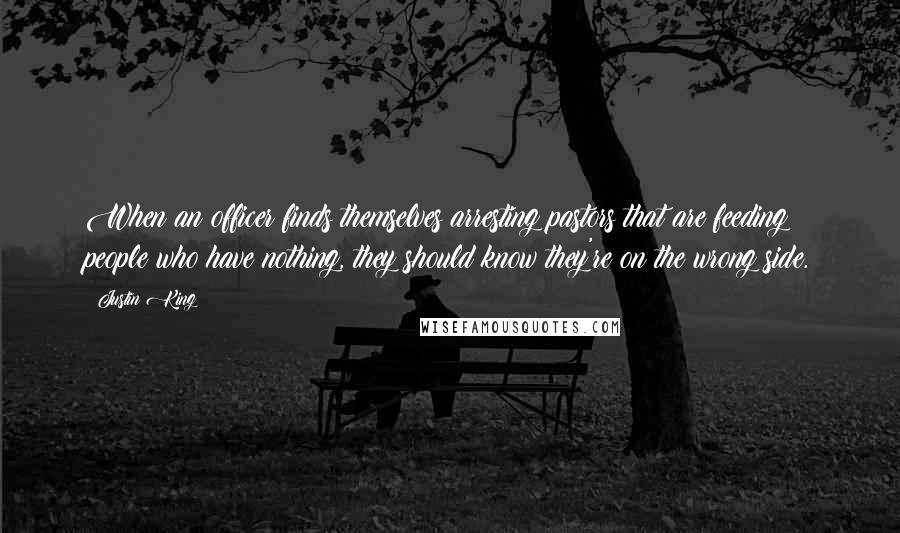 Justin King Quotes: When an officer finds themselves arresting pastors that are feeding people who have nothing, they should know they're on the wrong side.