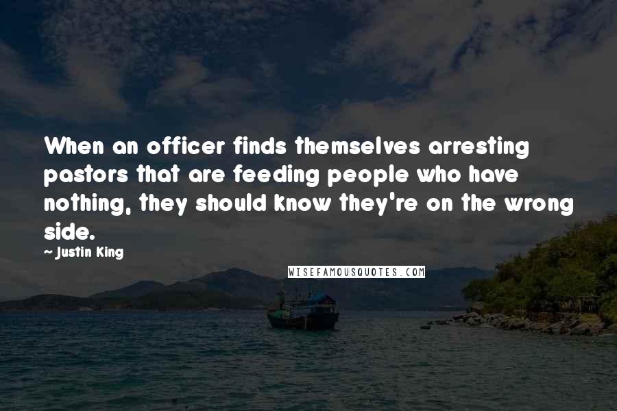 Justin King Quotes: When an officer finds themselves arresting pastors that are feeding people who have nothing, they should know they're on the wrong side.