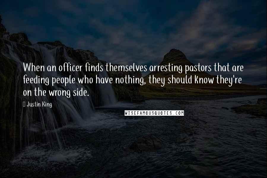 Justin King Quotes: When an officer finds themselves arresting pastors that are feeding people who have nothing, they should know they're on the wrong side.