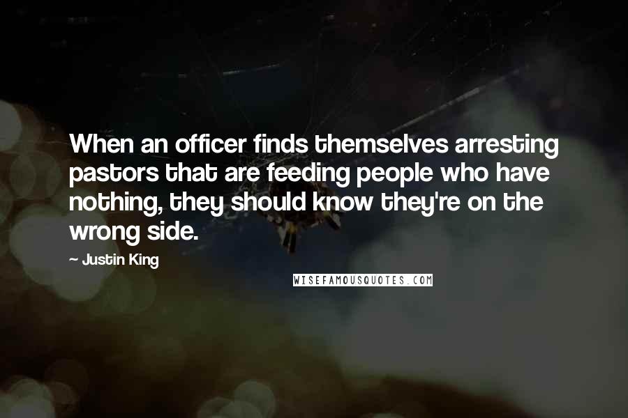 Justin King Quotes: When an officer finds themselves arresting pastors that are feeding people who have nothing, they should know they're on the wrong side.