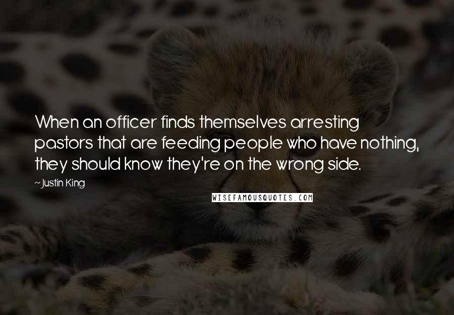 Justin King Quotes: When an officer finds themselves arresting pastors that are feeding people who have nothing, they should know they're on the wrong side.