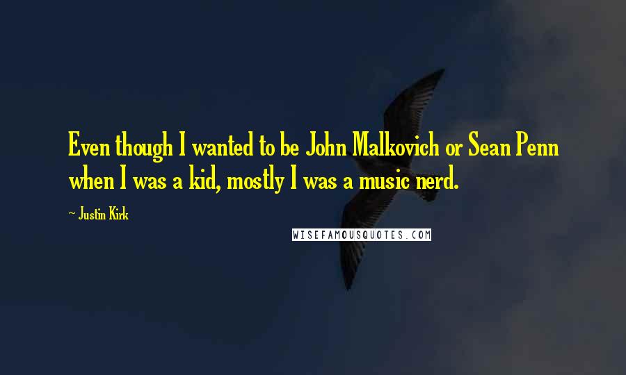 Justin Kirk Quotes: Even though I wanted to be John Malkovich or Sean Penn when I was a kid, mostly I was a music nerd.