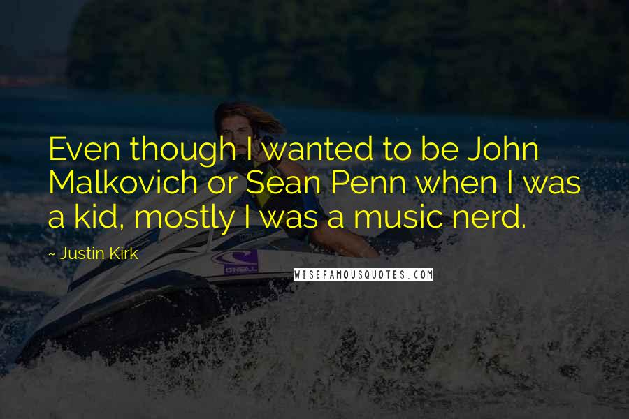 Justin Kirk Quotes: Even though I wanted to be John Malkovich or Sean Penn when I was a kid, mostly I was a music nerd.