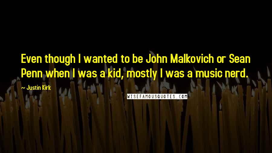 Justin Kirk Quotes: Even though I wanted to be John Malkovich or Sean Penn when I was a kid, mostly I was a music nerd.