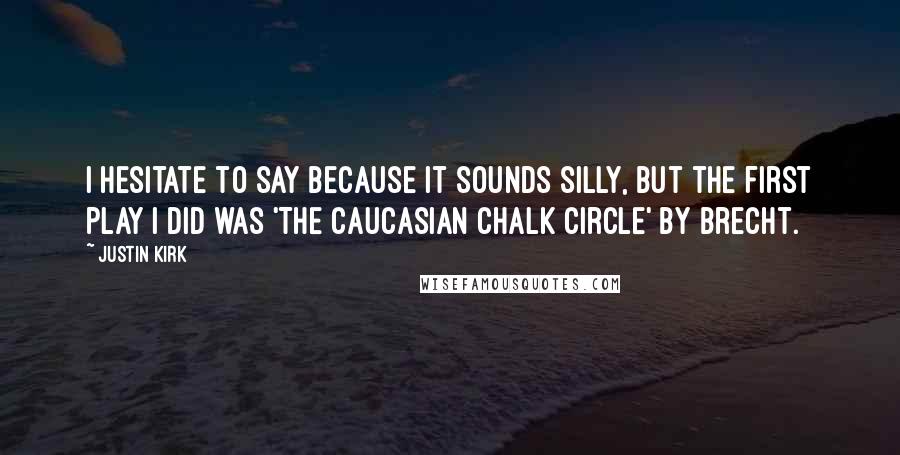 Justin Kirk Quotes: I hesitate to say because it sounds silly, but the first play I did was 'The Caucasian Chalk Circle' by Brecht.