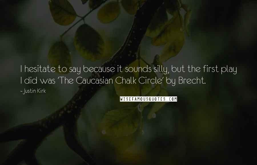 Justin Kirk Quotes: I hesitate to say because it sounds silly, but the first play I did was 'The Caucasian Chalk Circle' by Brecht.