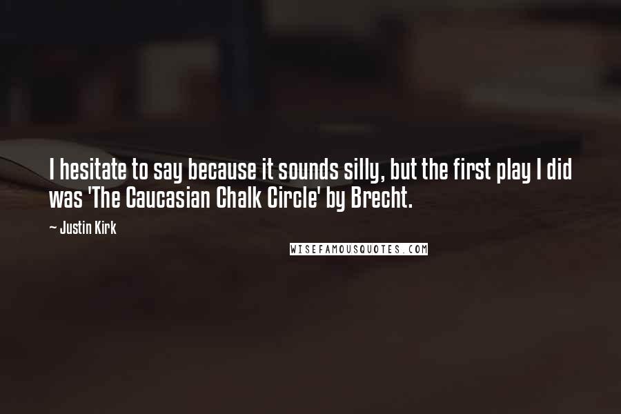 Justin Kirk Quotes: I hesitate to say because it sounds silly, but the first play I did was 'The Caucasian Chalk Circle' by Brecht.