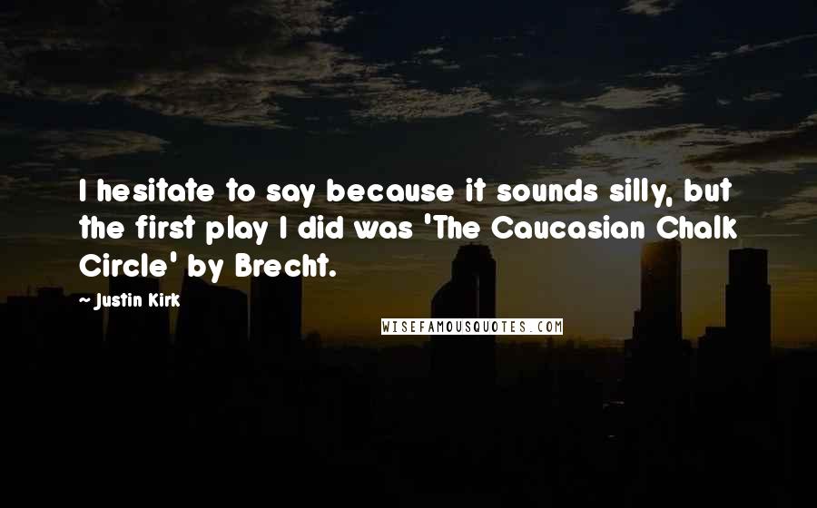 Justin Kirk Quotes: I hesitate to say because it sounds silly, but the first play I did was 'The Caucasian Chalk Circle' by Brecht.