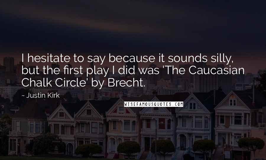 Justin Kirk Quotes: I hesitate to say because it sounds silly, but the first play I did was 'The Caucasian Chalk Circle' by Brecht.