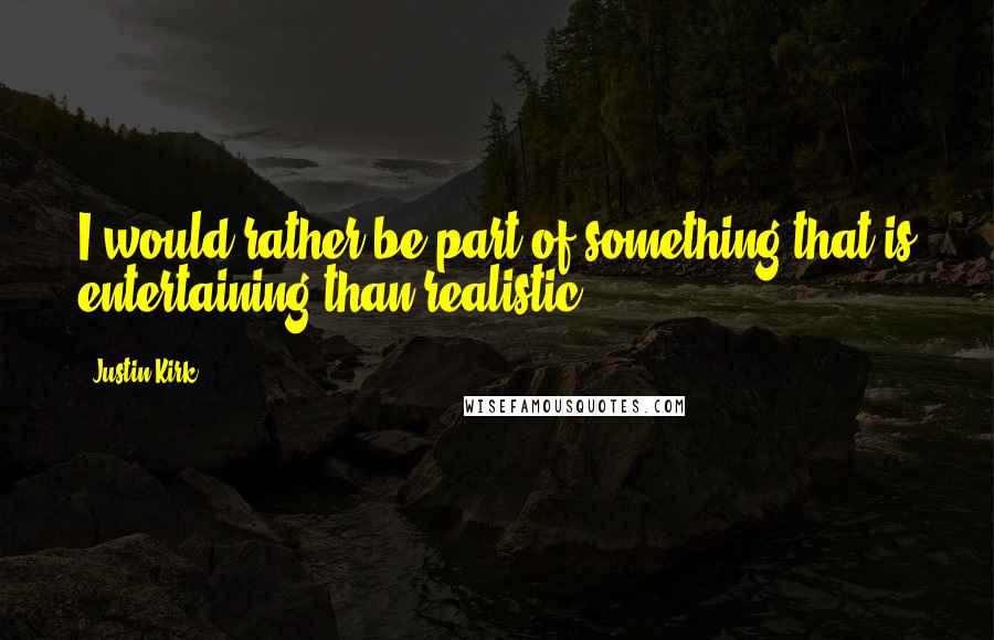 Justin Kirk Quotes: I would rather be part of something that is entertaining than realistic.