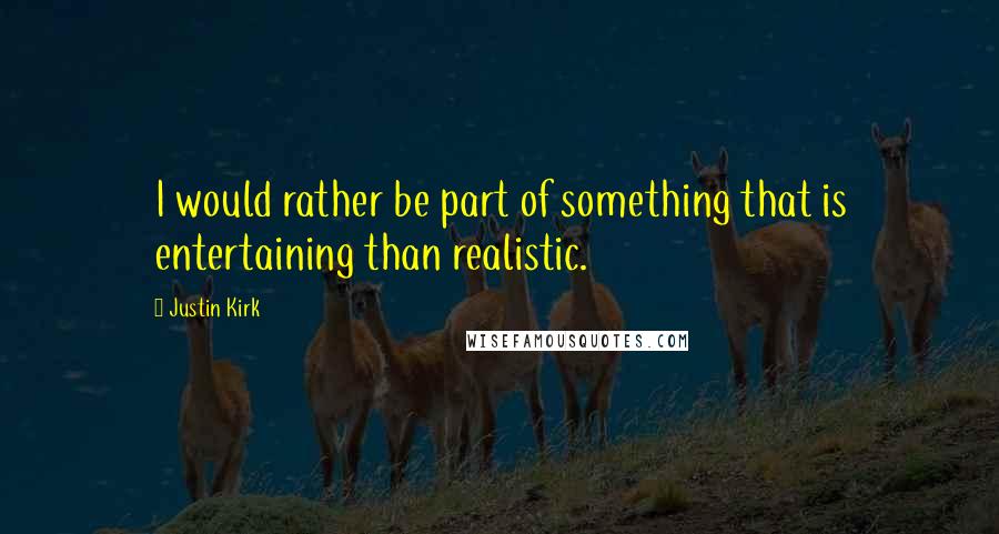Justin Kirk Quotes: I would rather be part of something that is entertaining than realistic.