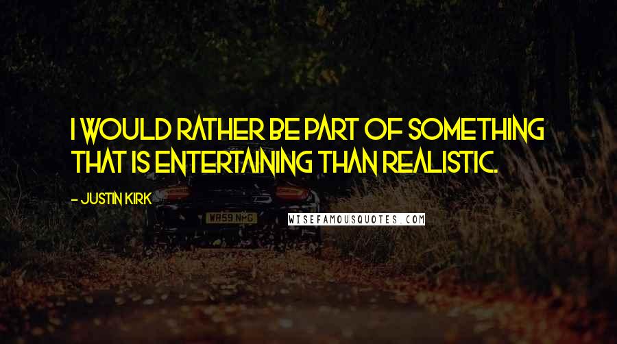 Justin Kirk Quotes: I would rather be part of something that is entertaining than realistic.