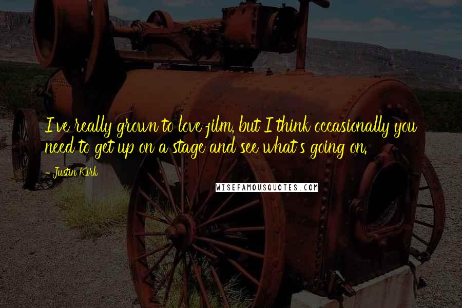 Justin Kirk Quotes: I've really grown to love film, but I think occasionally you need to get up on a stage and see what's going on.