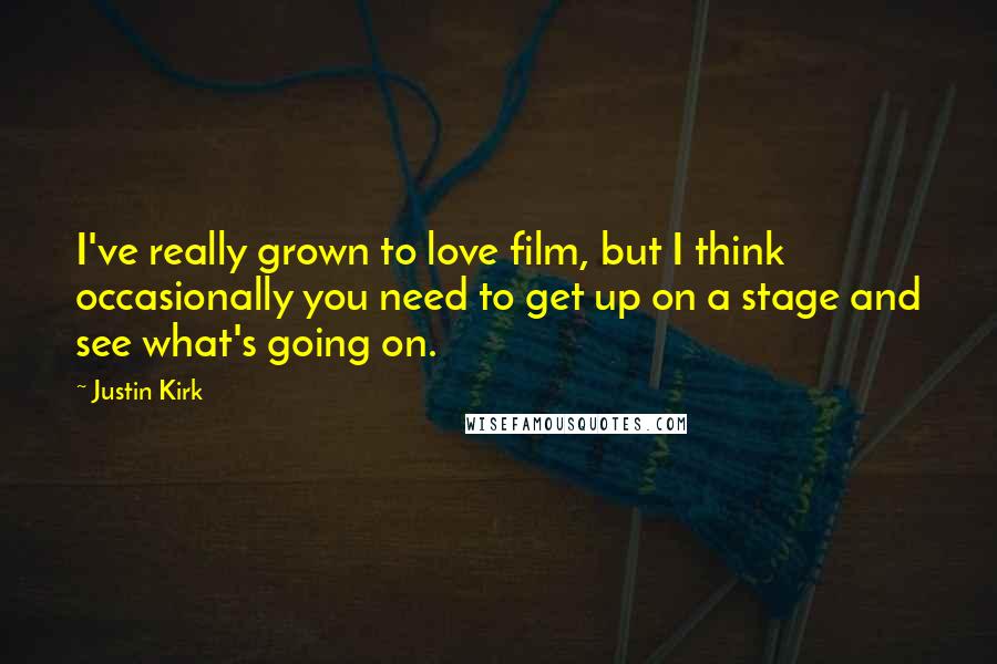 Justin Kirk Quotes: I've really grown to love film, but I think occasionally you need to get up on a stage and see what's going on.