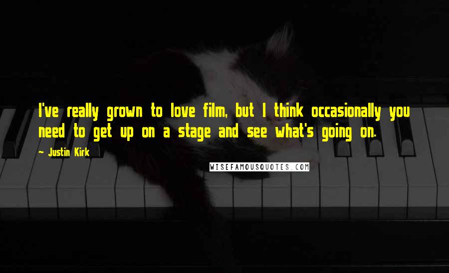 Justin Kirk Quotes: I've really grown to love film, but I think occasionally you need to get up on a stage and see what's going on.