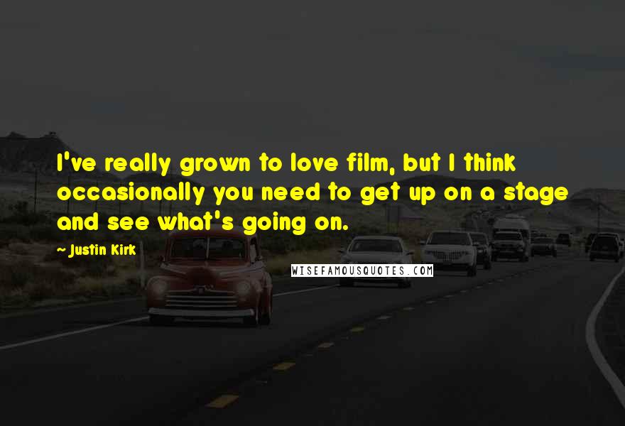 Justin Kirk Quotes: I've really grown to love film, but I think occasionally you need to get up on a stage and see what's going on.