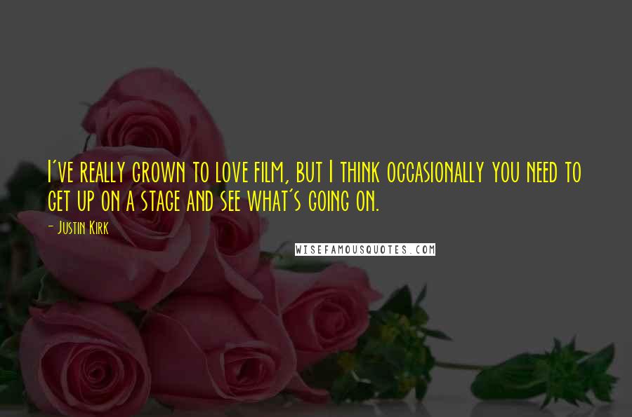 Justin Kirk Quotes: I've really grown to love film, but I think occasionally you need to get up on a stage and see what's going on.