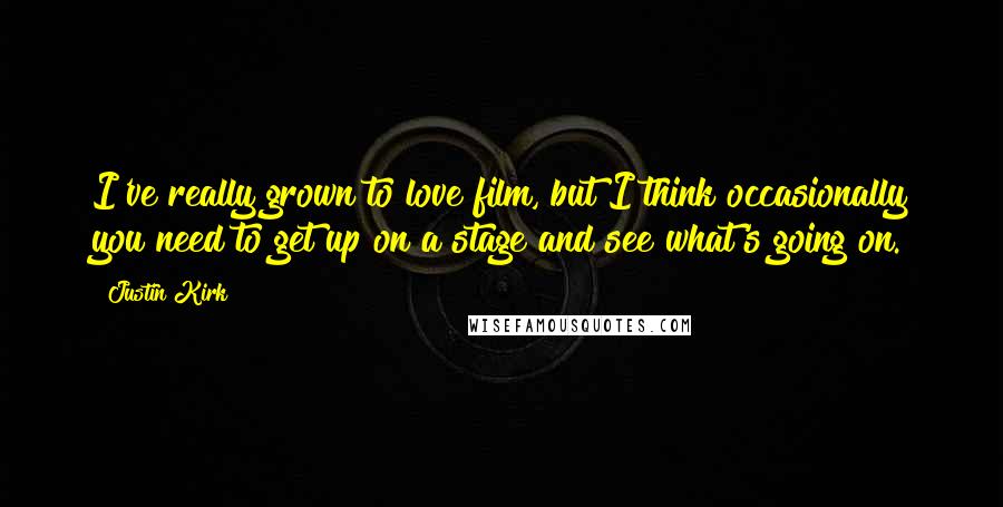 Justin Kirk Quotes: I've really grown to love film, but I think occasionally you need to get up on a stage and see what's going on.