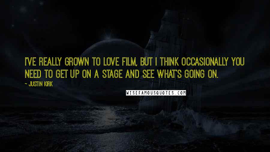 Justin Kirk Quotes: I've really grown to love film, but I think occasionally you need to get up on a stage and see what's going on.