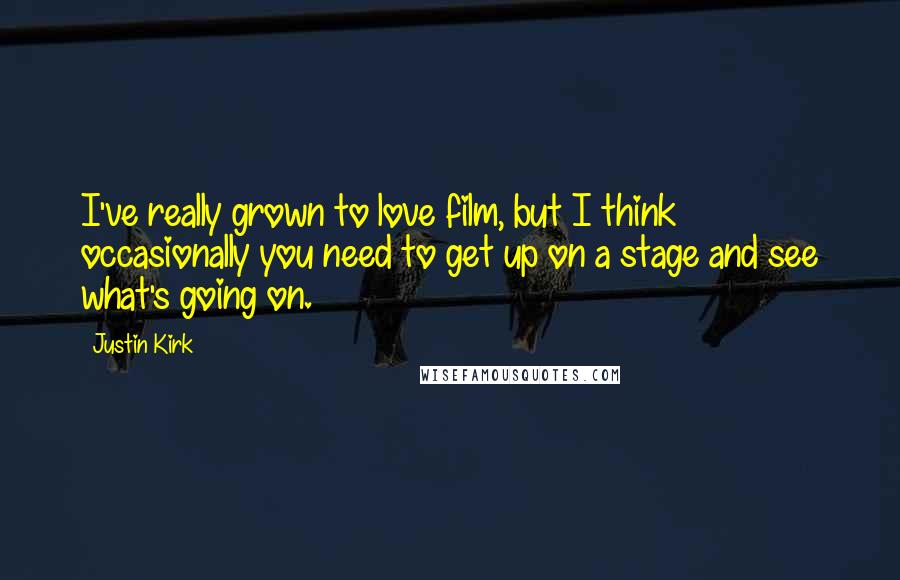 Justin Kirk Quotes: I've really grown to love film, but I think occasionally you need to get up on a stage and see what's going on.