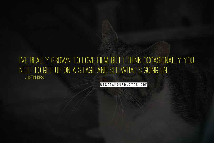 Justin Kirk Quotes: I've really grown to love film, but I think occasionally you need to get up on a stage and see what's going on.