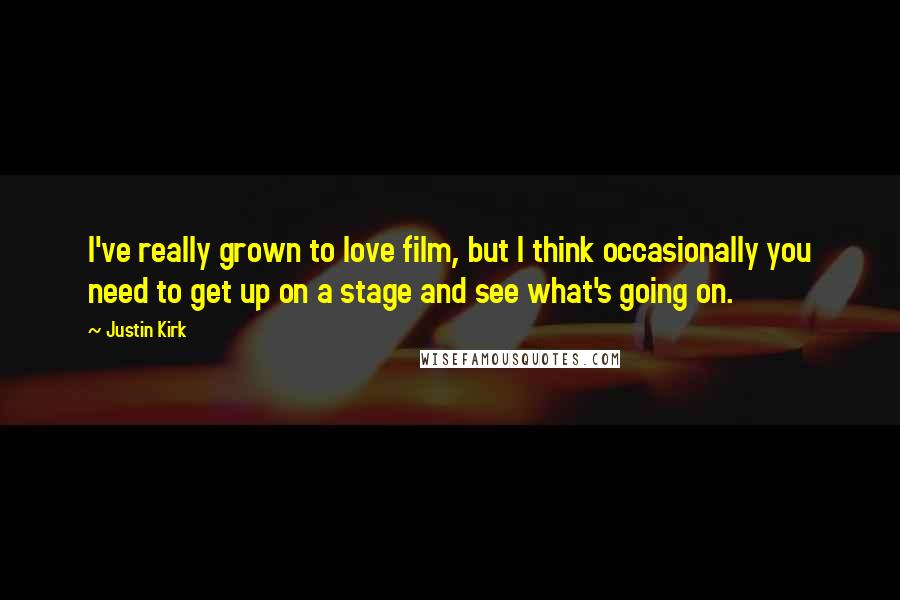 Justin Kirk Quotes: I've really grown to love film, but I think occasionally you need to get up on a stage and see what's going on.