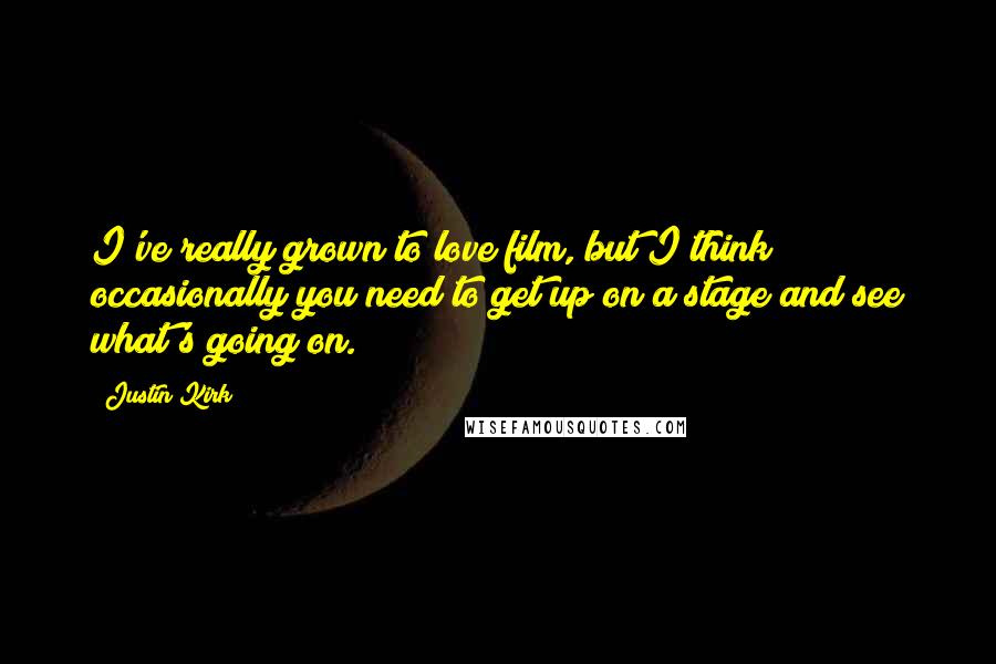 Justin Kirk Quotes: I've really grown to love film, but I think occasionally you need to get up on a stage and see what's going on.