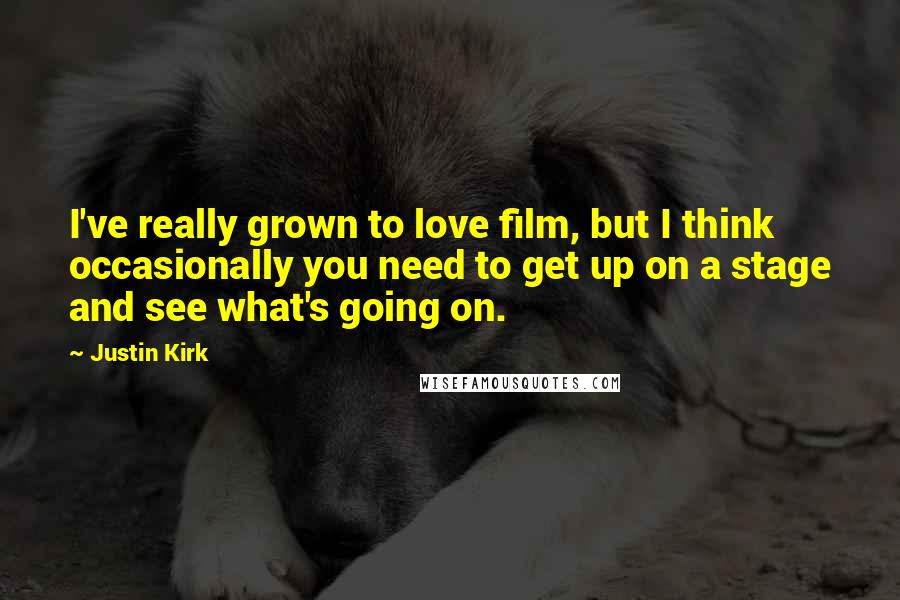 Justin Kirk Quotes: I've really grown to love film, but I think occasionally you need to get up on a stage and see what's going on.