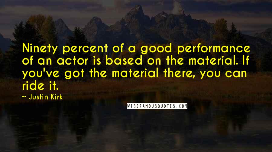 Justin Kirk Quotes: Ninety percent of a good performance of an actor is based on the material. If you've got the material there, you can ride it.