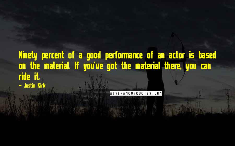 Justin Kirk Quotes: Ninety percent of a good performance of an actor is based on the material. If you've got the material there, you can ride it.