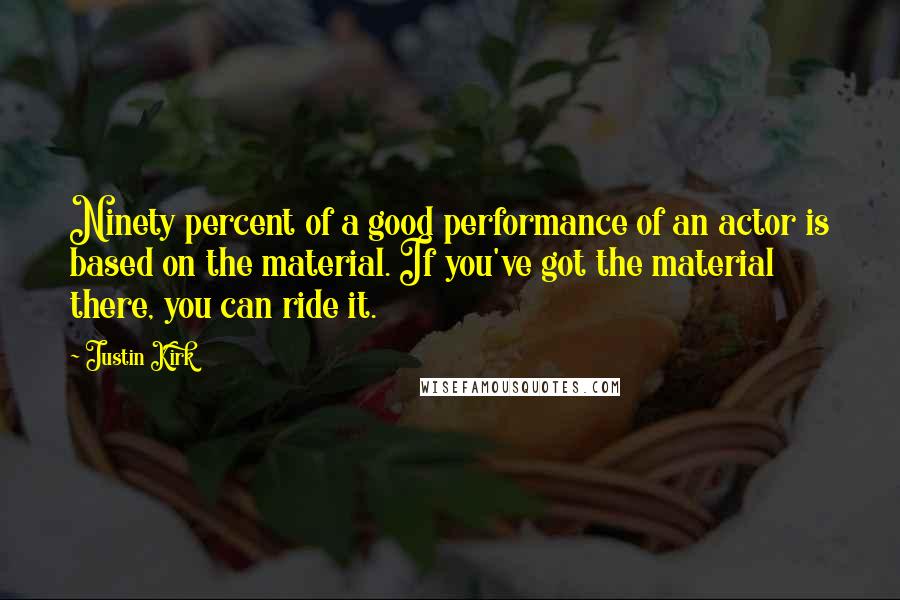 Justin Kirk Quotes: Ninety percent of a good performance of an actor is based on the material. If you've got the material there, you can ride it.